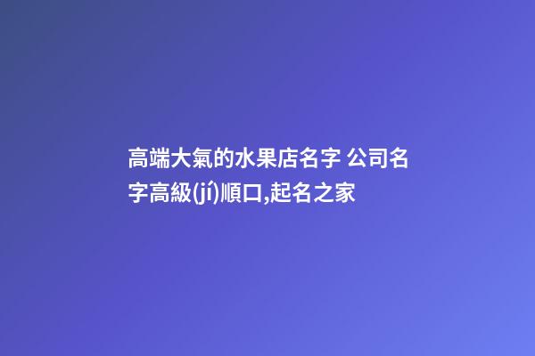 高端大氣的水果店名字 公司名字高級(jí)順口,起名之家
